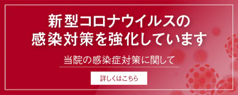 新型コロナウイルスの感染対策を強化しています。当院の感染症対策に関して詳しくはこちら